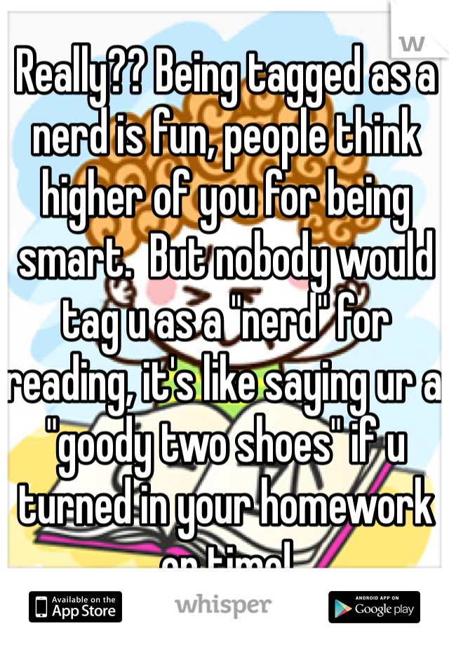 Really?? Being tagged as a nerd is fun, people think higher of you for being smart.  But nobody would tag u as a "nerd" for reading, it's like saying ur a "goody two shoes" if u turned in your homework on time!