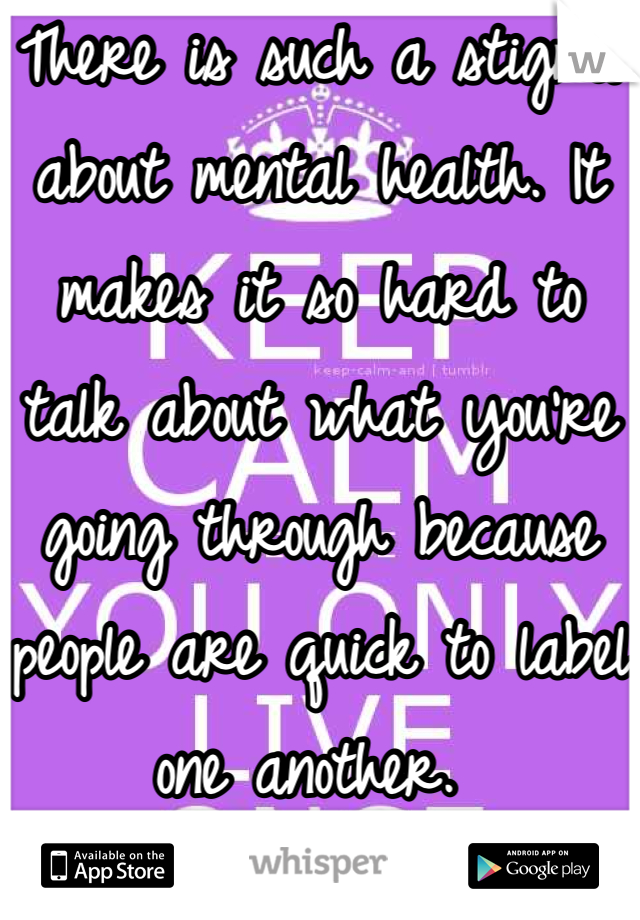 There is such a stigma about mental health. It makes it so hard to talk about what you're going through because people are quick to label one another. 