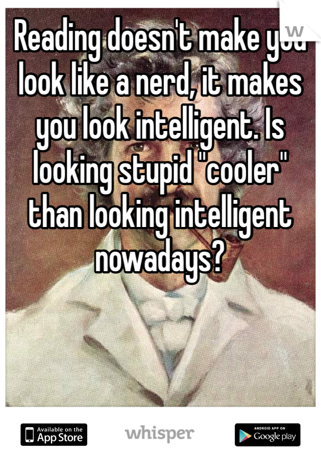 Reading doesn't make you look like a nerd, it makes you look intelligent. Is looking stupid "cooler" than looking intelligent nowadays?