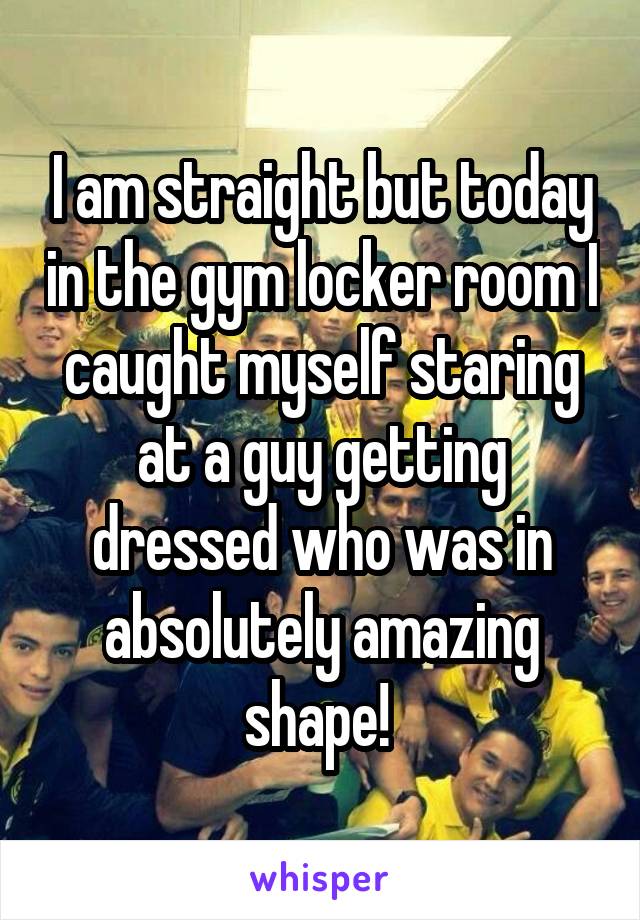 I am straight but today in the gym locker room I caught myself staring at a guy getting dressed who was in absolutely amazing shape! 