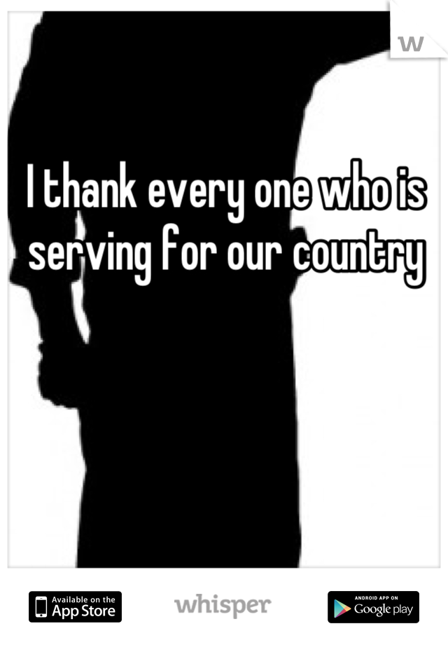 I thank every one who is serving for our country