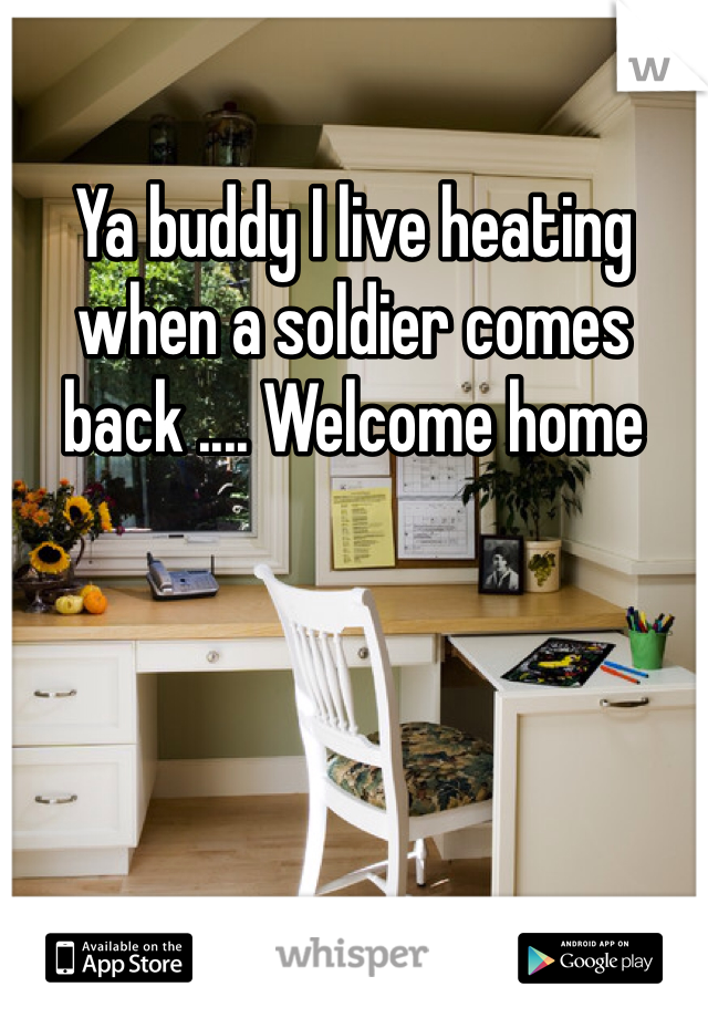 Ya buddy I live heating when a soldier comes back .... Welcome home 