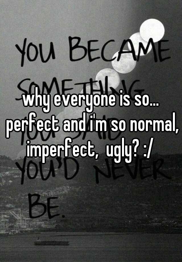 why everyone is so... perfect and i'm so normal, imperfect,  ugly? :/ 