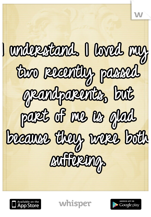 I understand. I loved my two recently passed grandparents, but part of me is glad because they were both suffering.