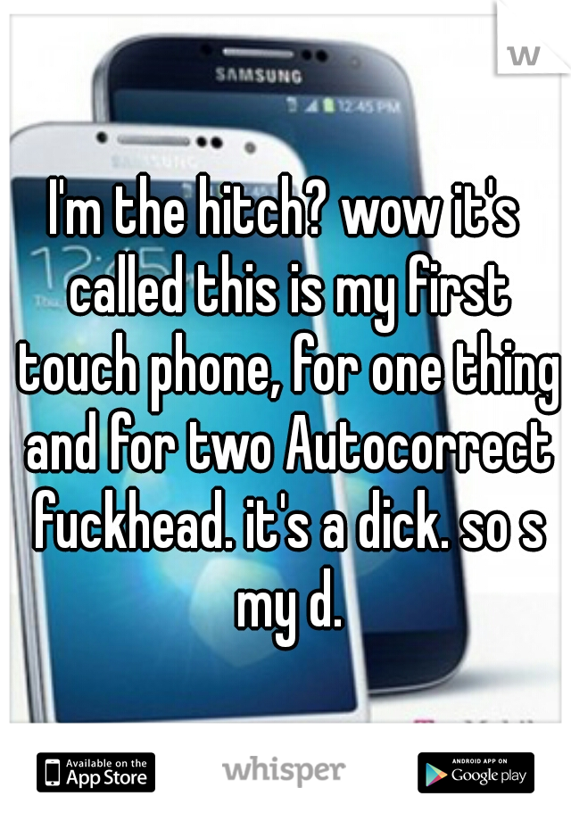 I'm the hitch? wow it's called this is my first touch phone, for one thing and for two Autocorrect fuckhead. it's a dick. so s my d.