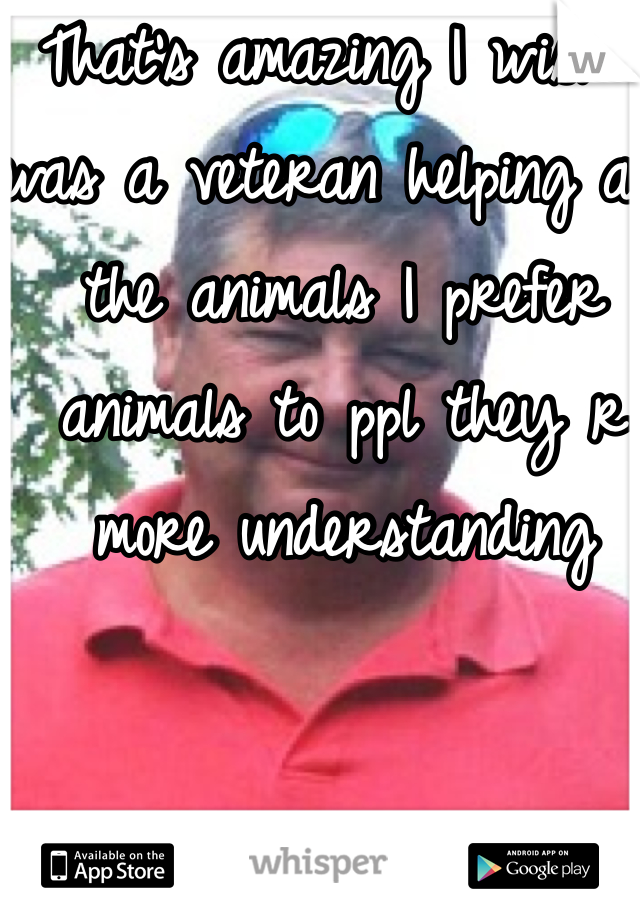 That's amazing I wish I  was a veteran helping all the animals I prefer animals to ppl they r more understanding 