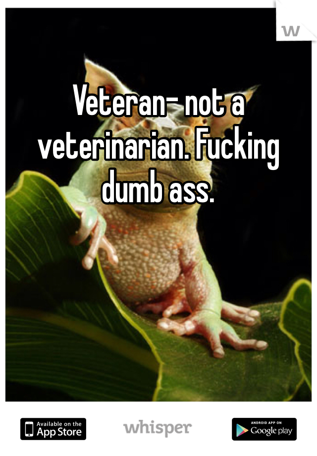 Veteran- not a veterinarian. Fucking dumb ass.