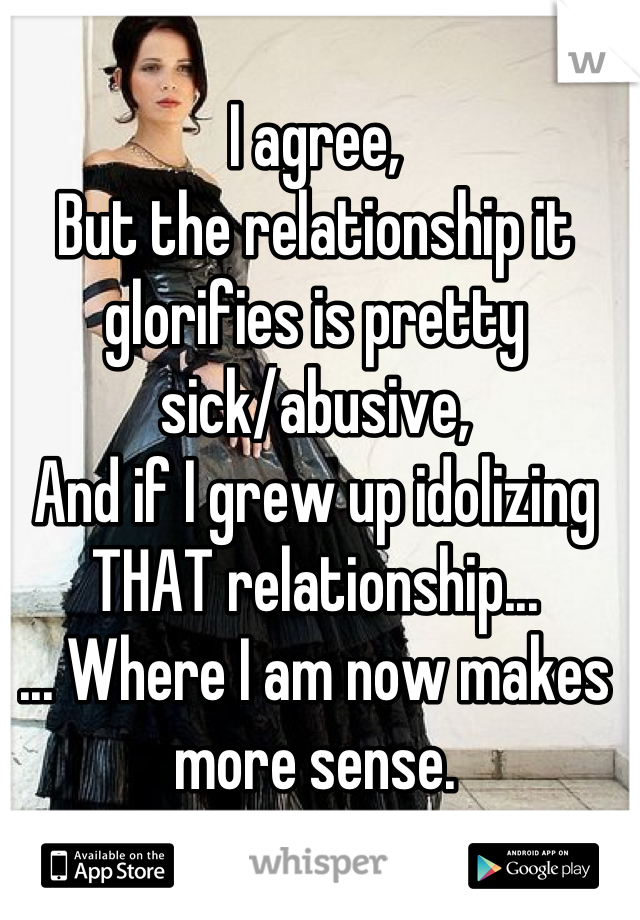 I agree,
But the relationship it glorifies is pretty sick/abusive,
And if I grew up idolizing THAT relationship...
... Where I am now makes more sense.