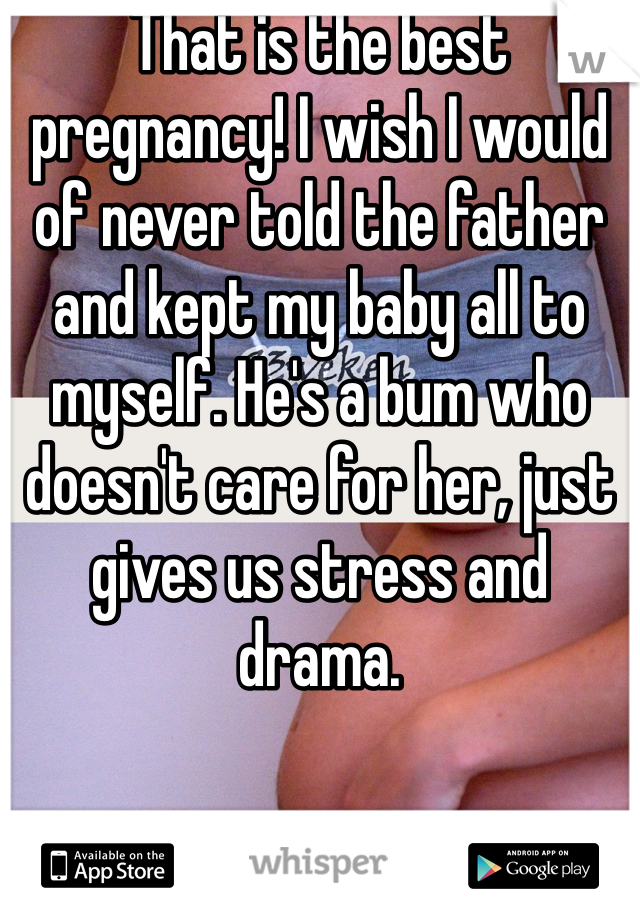 That is the best pregnancy! I wish I would of never told the father and kept my baby all to myself. He's a bum who doesn't care for her, just gives us stress and drama.