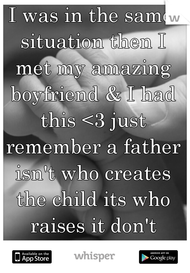I was in the same situation then I met my amazing boyfriend & I had this <3 just remember a father isn't who creates the child its who raises it don't stress it'll be ok . 