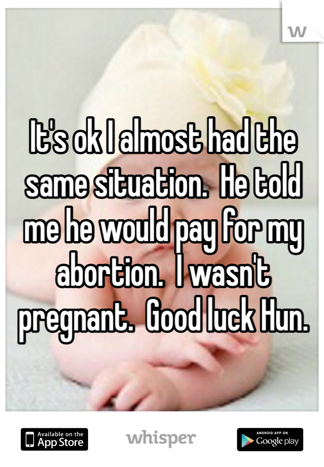 It's ok I almost had the same situation.  He told me he would pay for my abortion.  I wasn't pregnant.  Good luck Hun. 