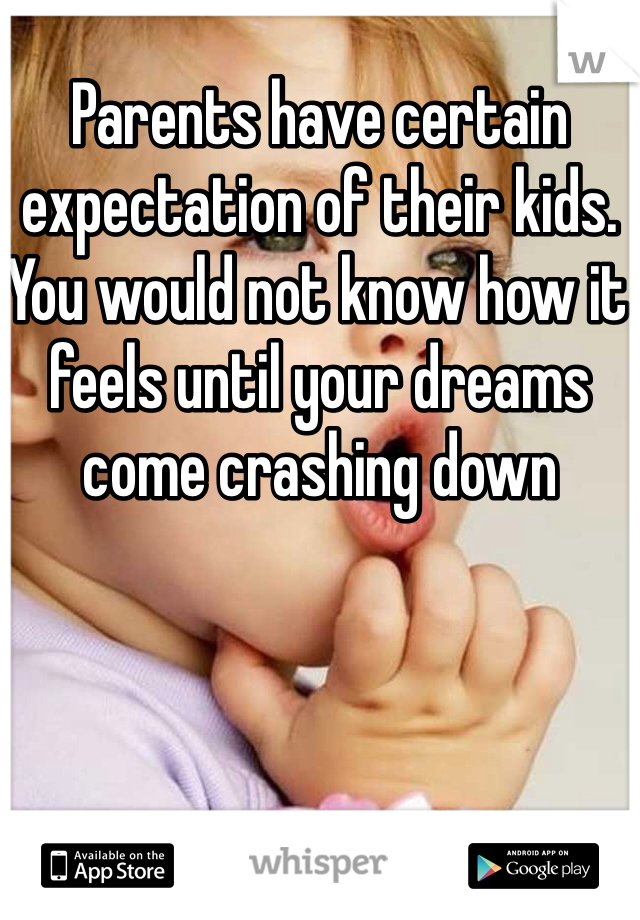 Parents have certain expectation of their kids. You would not know how it feels until your dreams come crashing down