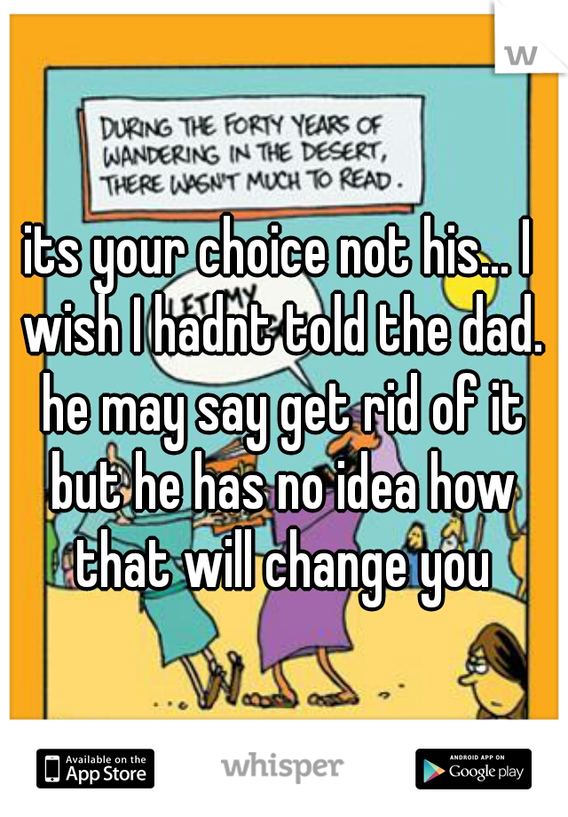 its your choice not his... I wish I hadnt told the dad. he may say get rid of it but he has no idea how that will change you