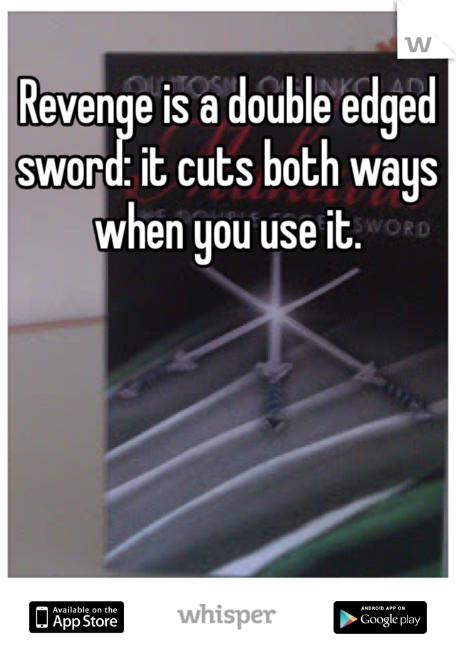 Revenge is a double edged sword: it cuts both ways when you use it. 