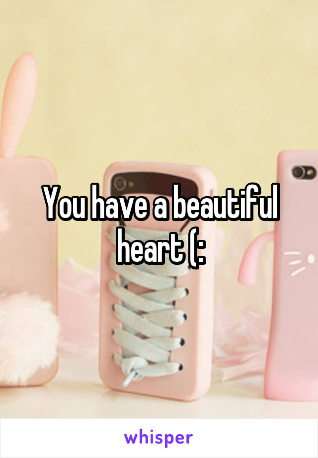 You have a beautiful heart (: