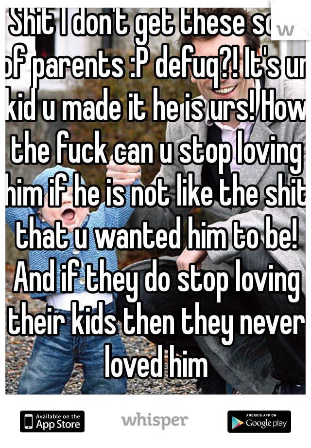 Shit I don't get these sort of parents :P defuq?! It's ur kid u made it he is urs! How the fuck can u stop loving him if he is not like the shit that u wanted him to be! And if they do stop loving their kids then they never loved him