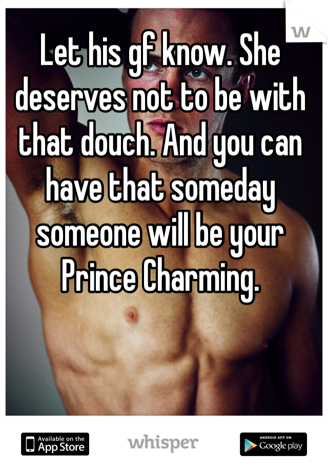Let his gf know. She deserves not to be with that douch. And you can have that someday someone will be your Prince Charming. 
