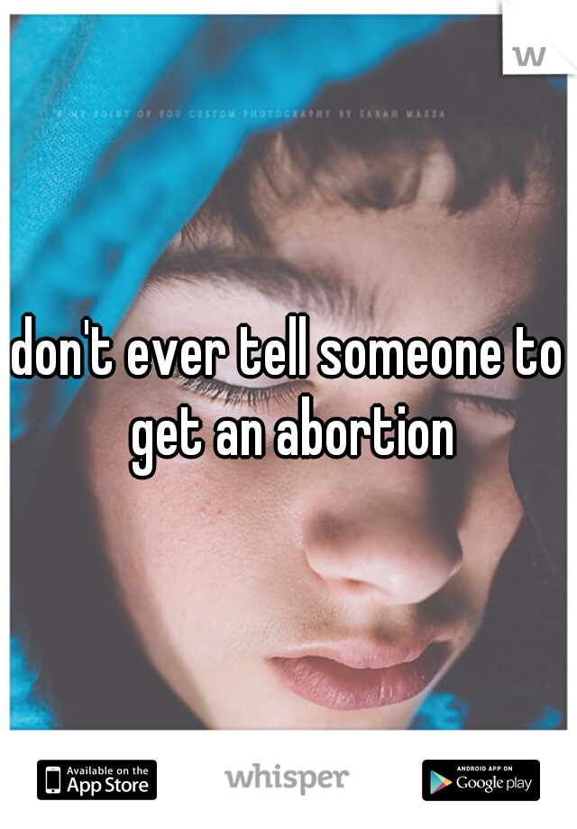 don't ever tell someone to get an abortion