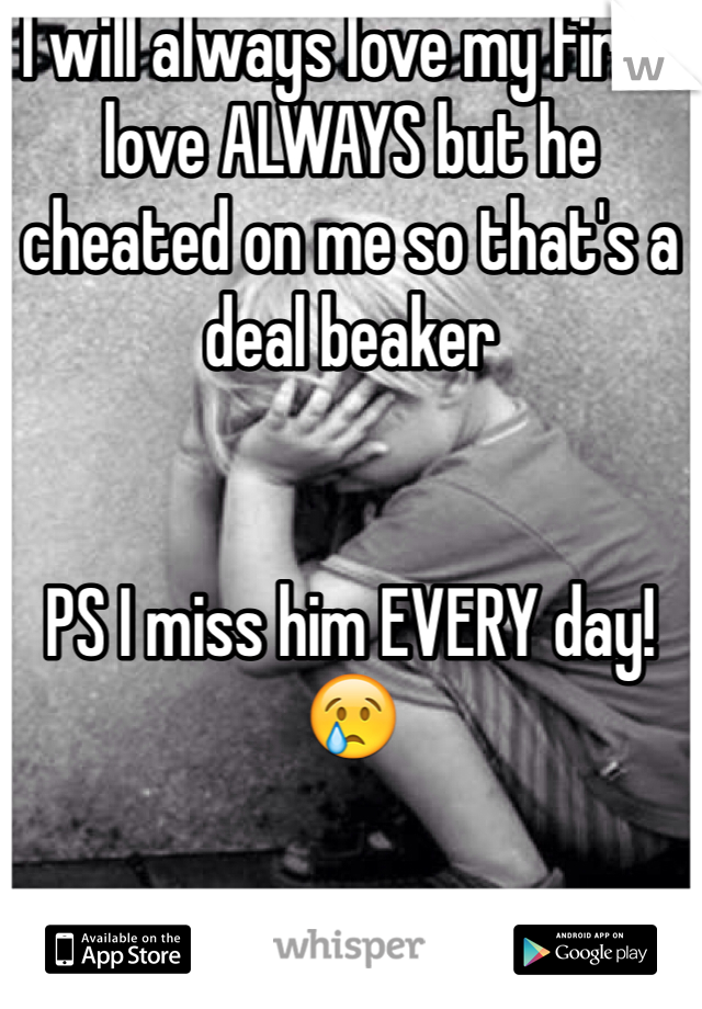 I will always love my first love ALWAYS but he cheated on me so that's a deal beaker 


PS I miss him EVERY day! 😢