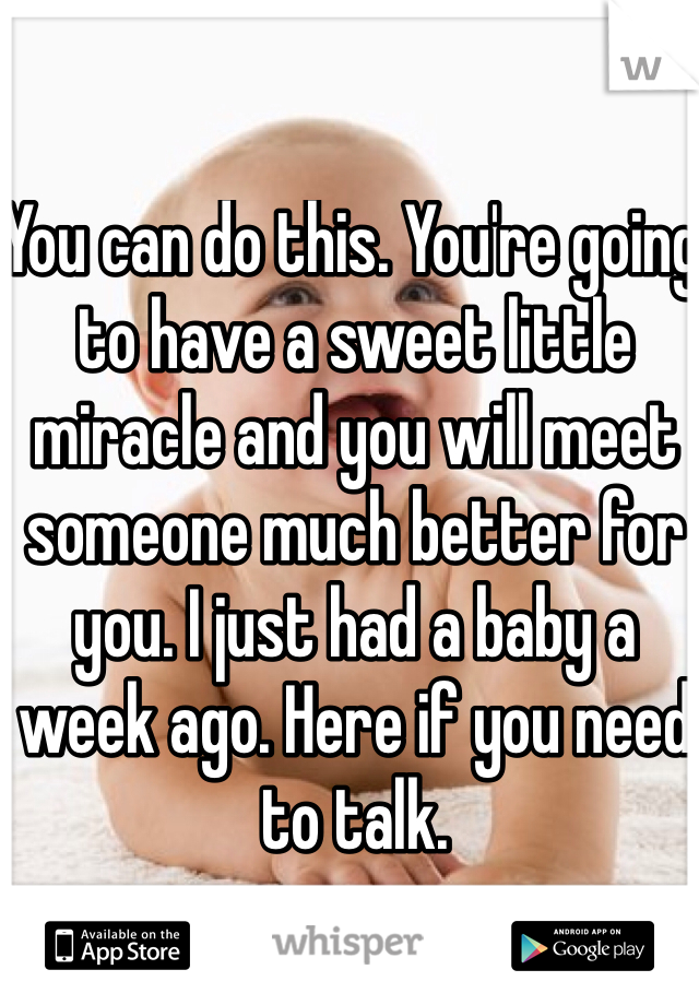 You can do this. You're going to have a sweet little miracle and you will meet someone much better for you. I just had a baby a week ago. Here if you need to talk.