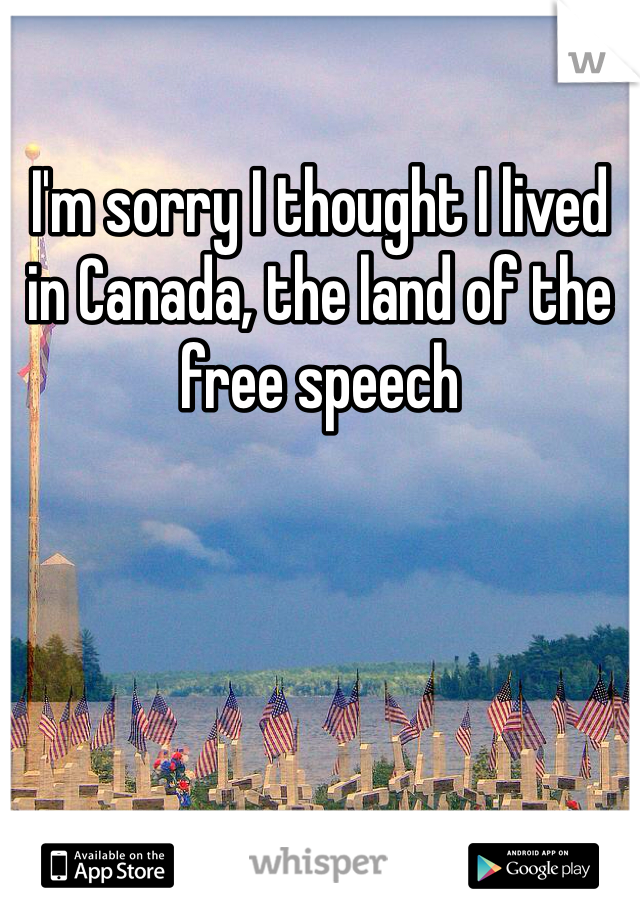 I'm sorry I thought I lived in Canada, the land of the free speech