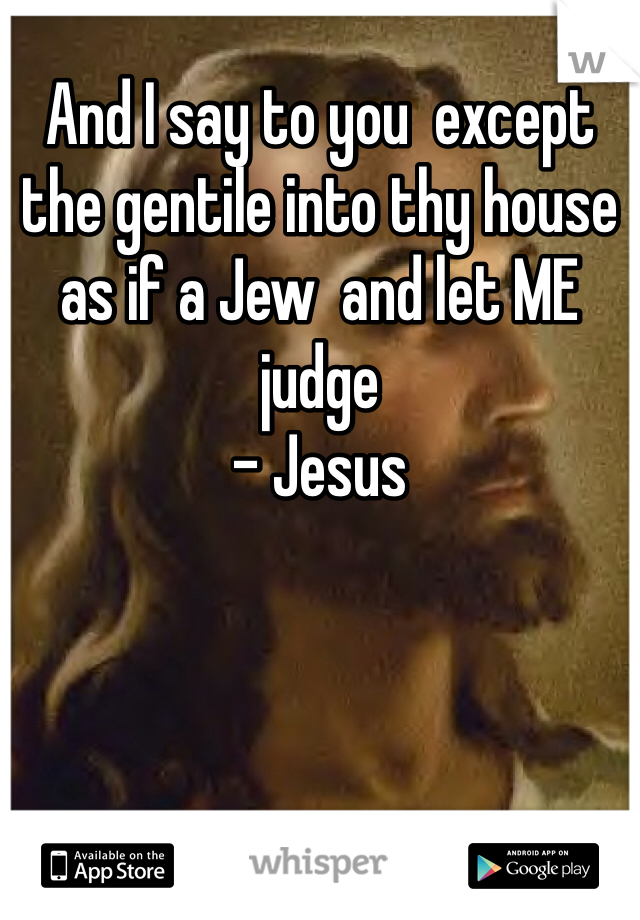 And I say to you  except the gentile into thy house as if a Jew  and let ME judge
- Jesus 