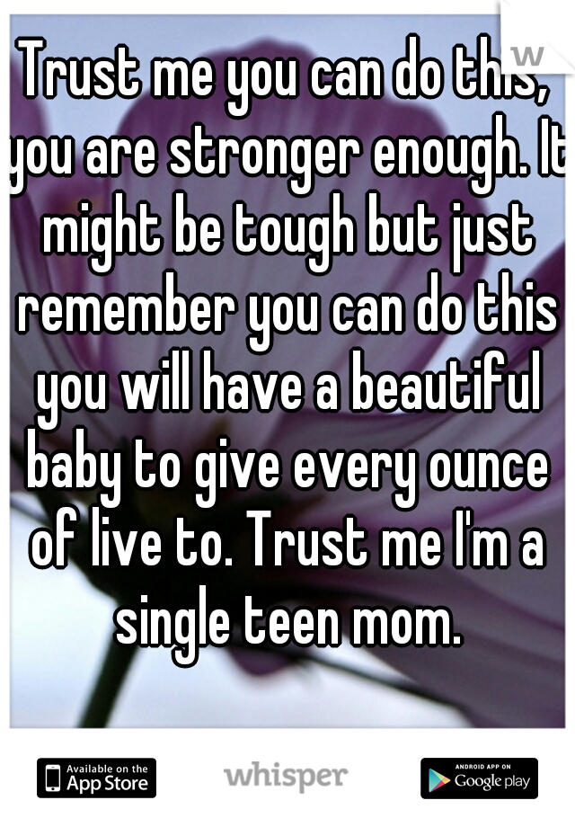 Trust me you can do this, you are stronger enough. It might be tough but just remember you can do this you will have a beautiful baby to give every ounce of live to. Trust me I'm a single teen mom.