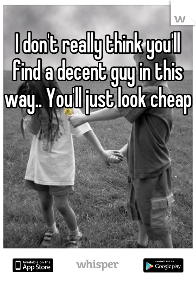 I don't really think you'll find a decent guy in this way.. You'll just look cheap
