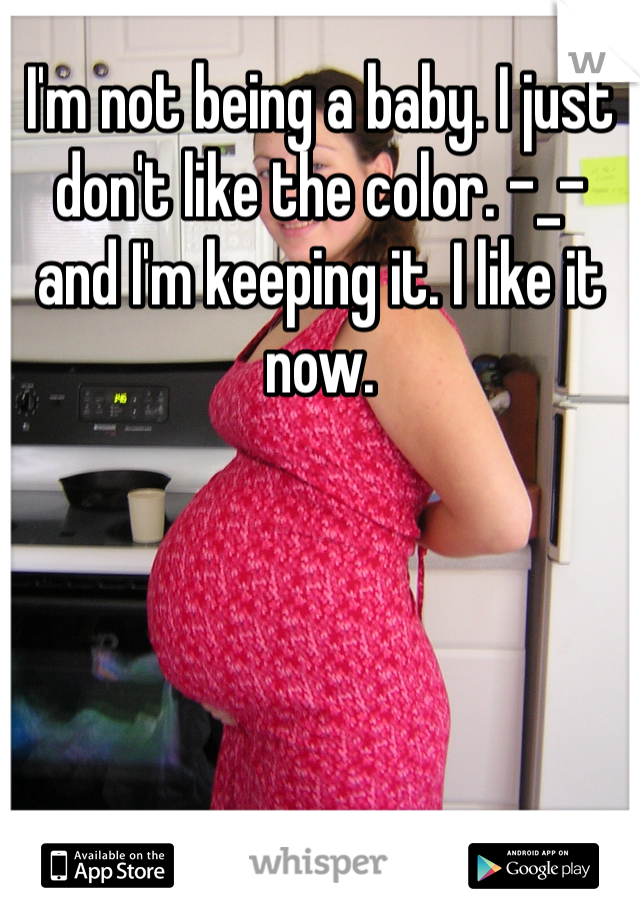 I'm not being a baby. I just don't like the color. -_- and I'm keeping it. I like it now. 
