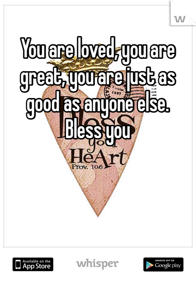 You are loved, you are great, you are just as good as anyone else.
Bless you