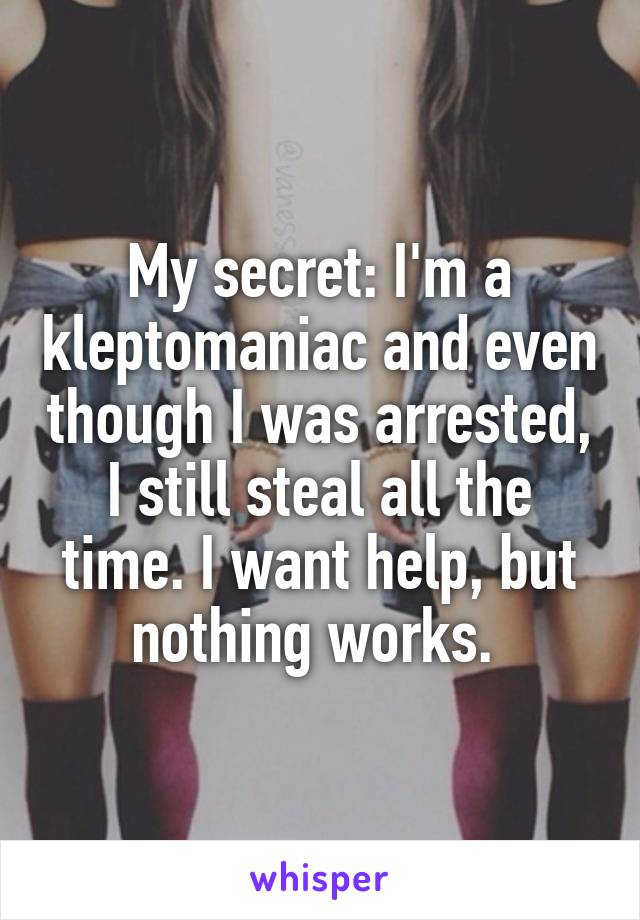 My secret: I'm a kleptomaniac and even though I was arrested, I still steal all the time. I want help, but nothing works. 