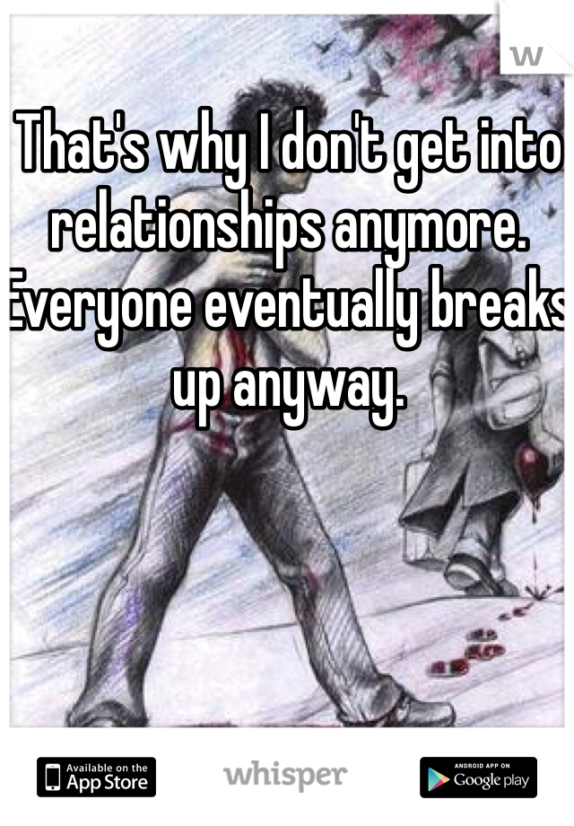 That's why I don't get into relationships anymore. Everyone eventually breaks up anyway.