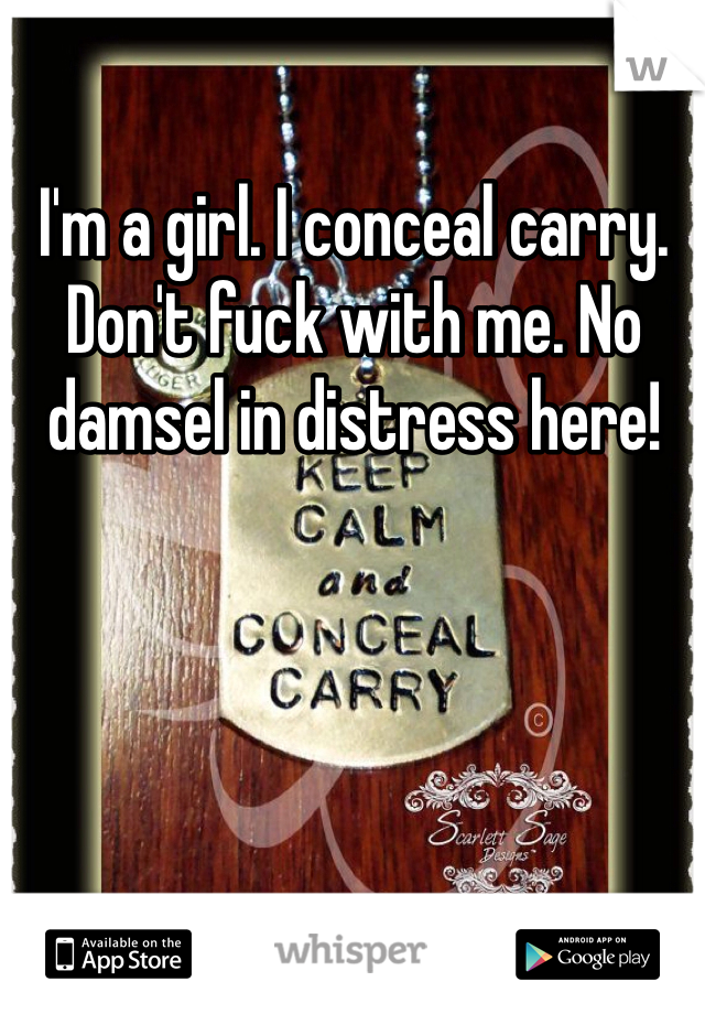 I'm a girl. I conceal carry. Don't fuck with me. No damsel in distress here! 