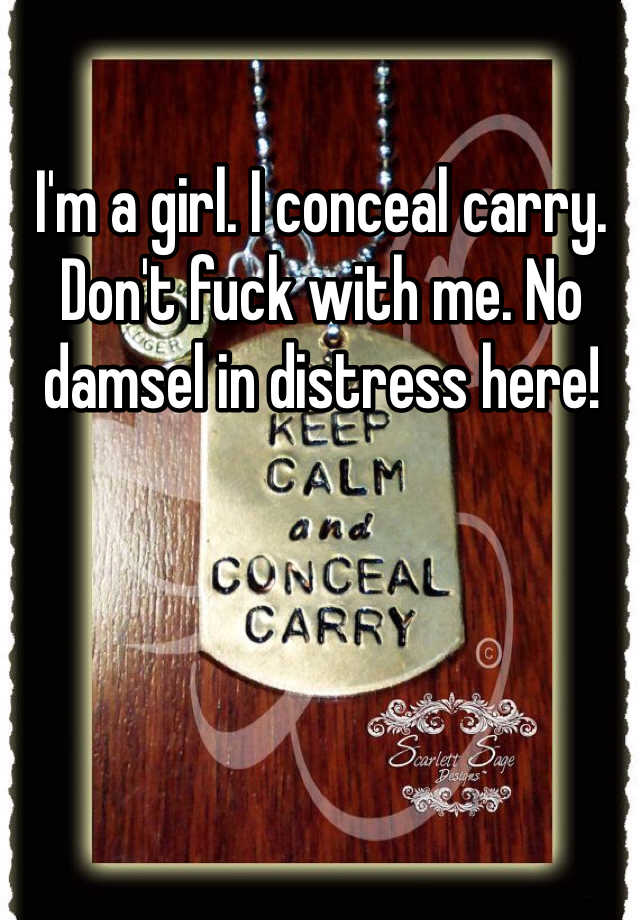 I'm a girl. I conceal carry. Don't fuck with me. No damsel in distress here! 