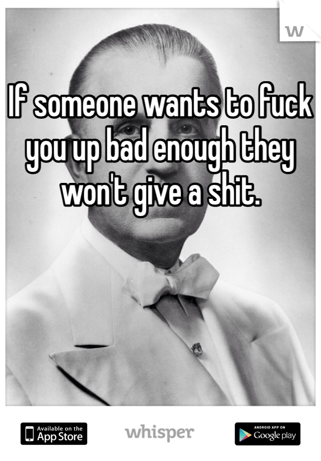 If someone wants to fuck you up bad enough they won't give a shit.