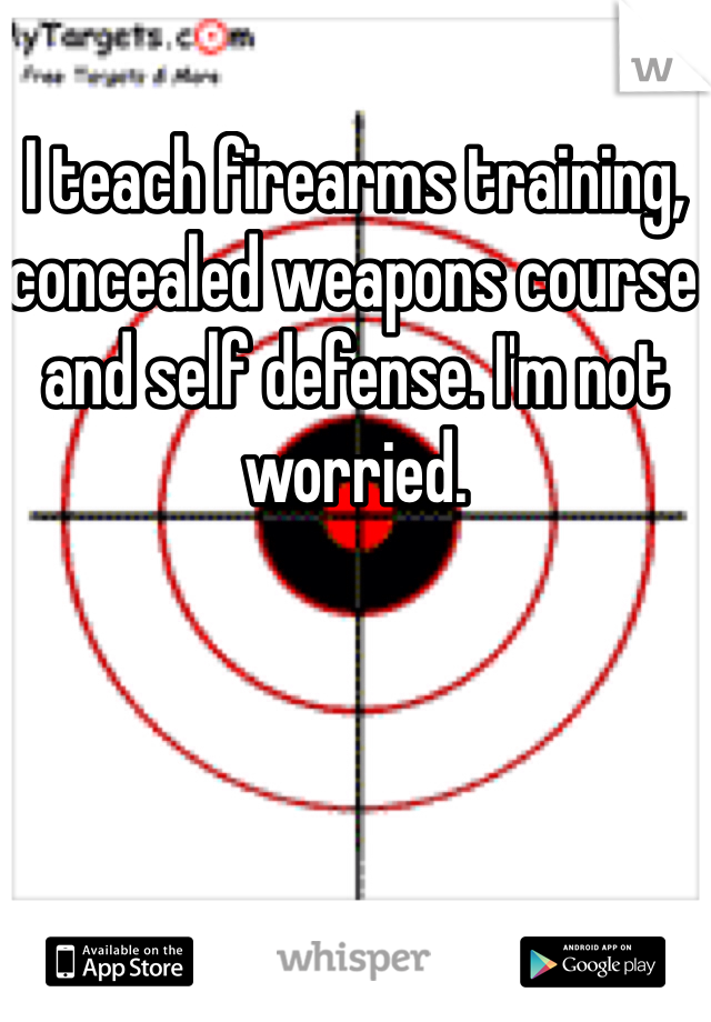 I teach firearms training, concealed weapons course and self defense. I'm not worried. 