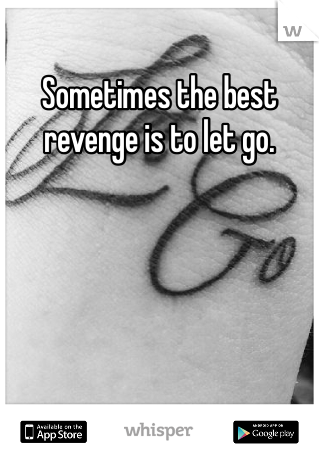 Sometimes the best revenge is to let go. 