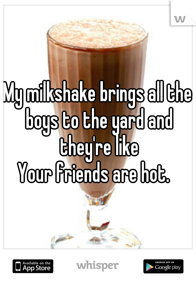 My milkshake brings all the boys to the yard and they're like



Your friends are hot.  