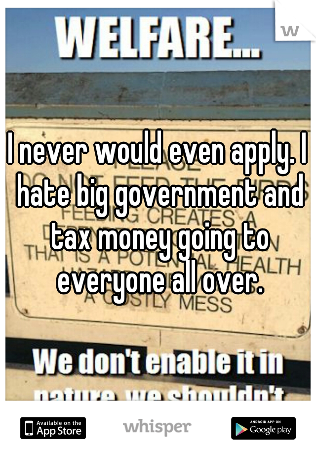 I never would even apply. I hate big government and tax money going to everyone all over.