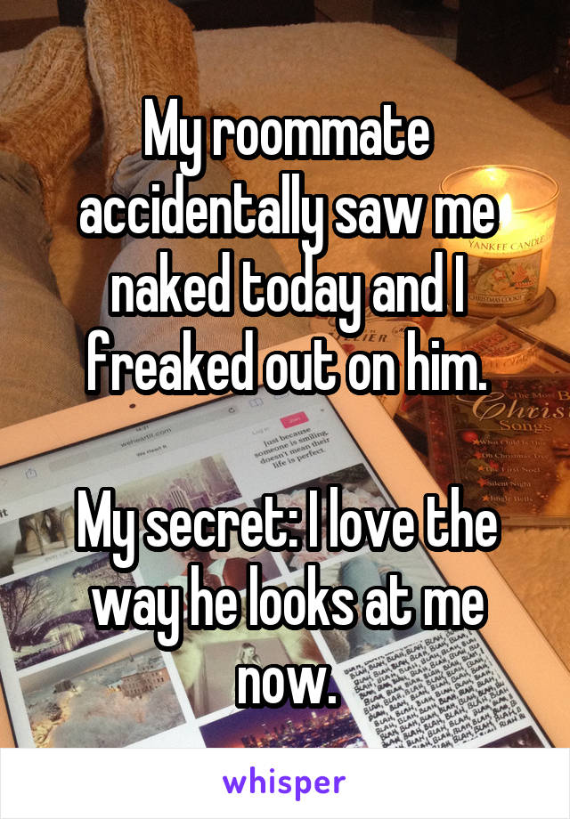 My roommate accidentally saw me naked today and I freaked out on him.

My secret: I love the way he looks at me now.