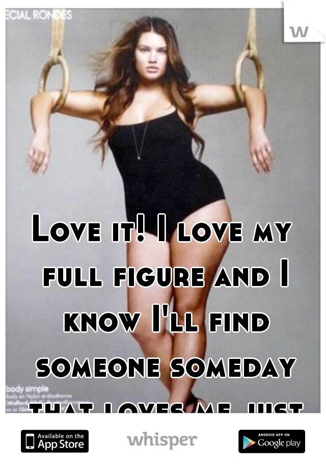 Love it! I love my full figure and I know I'll find someone someday that loves me just the way I am!