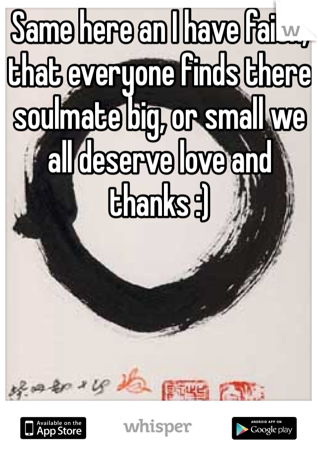 Same here an I have faith, that everyone finds there soulmate big, or small we all deserve love and thanks :) 