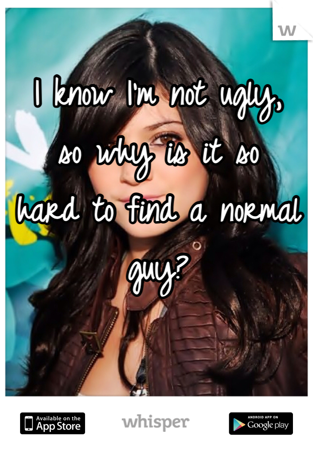 I know I'm not ugly, 
so why is it so 
hard to find a normal guy?