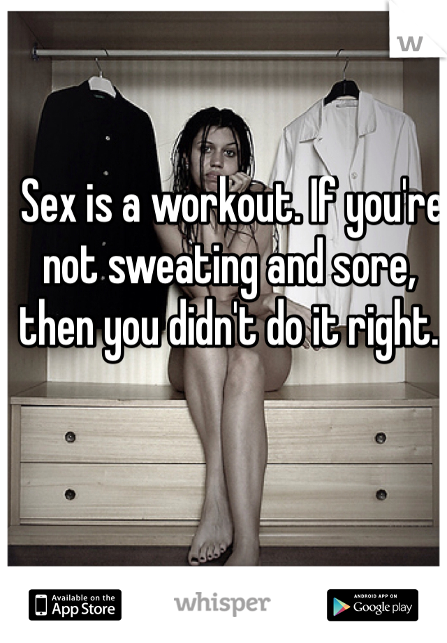  Sex is a workout. If you're not sweating and sore, then you didn't do it right.