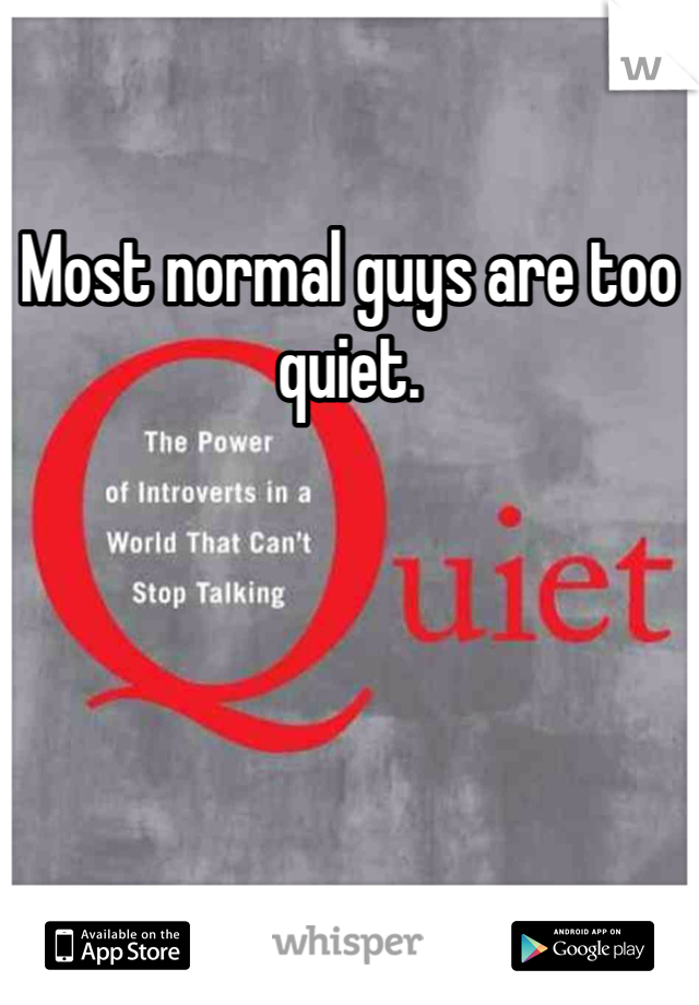 Most normal guys are too quiet. 