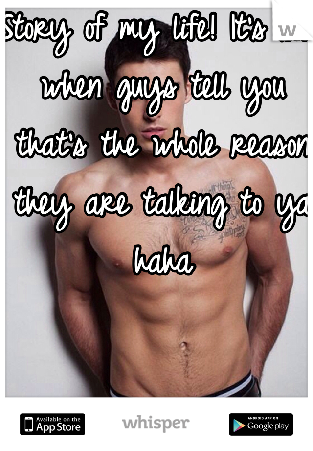 Story of my life! It's sad when guys tell you that's the whole reason they are talking to ya haha 