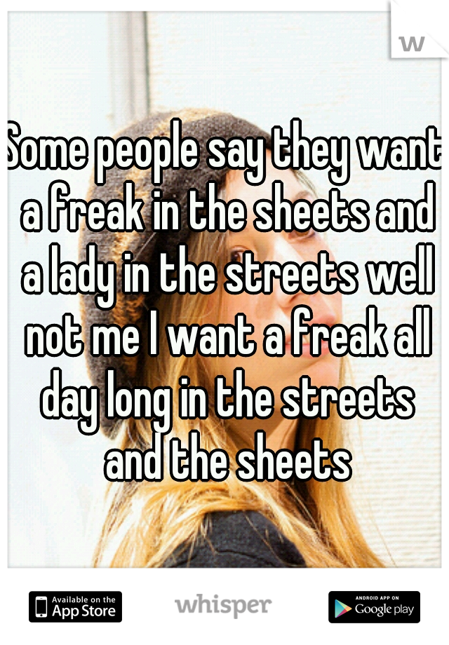 Some people say they want a freak in the sheets and a lady in the streets well not me I want a freak all day long in the streets and the sheets