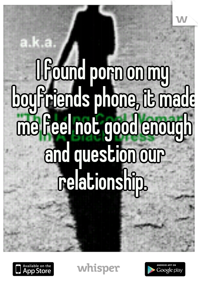 I found porn on my boyfriends phone, it made me feel not good enough and question our relationship. 