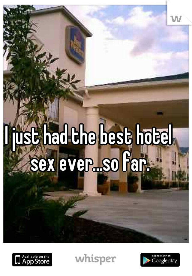 I just had the best hotel sex ever...so far.