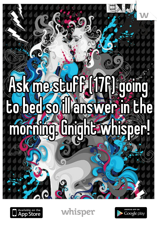 Ask me stuff (17f) going to bed so ill answer in the morning. Gnight whisper!